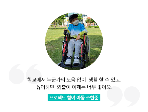 학교에서 누군가의 도움 없이 생활 할 수 있고, 싫어하던 외출이 이제는 너무 좋아요. 프로젝트 참여 아동 조현준